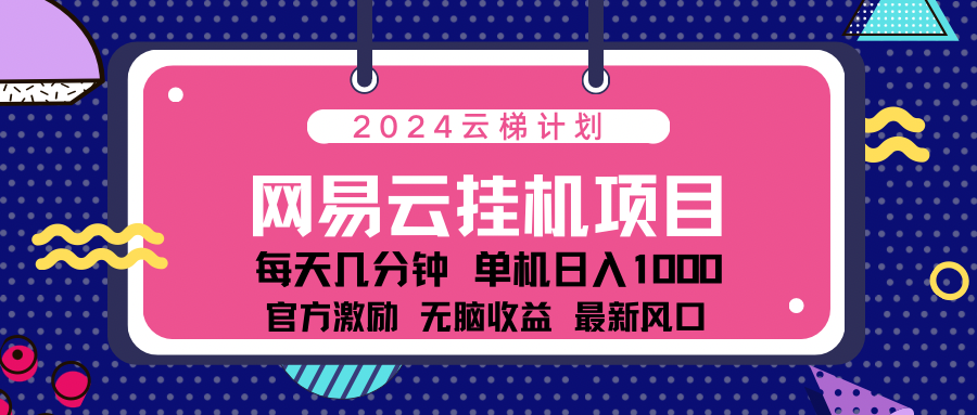 2024网易云云梯计划项目，每天只需操作几分钟！纯躺赚玩法，一个账号一个月一万到三万收益！可批量，可矩阵，收益翻倍！-领航创业网