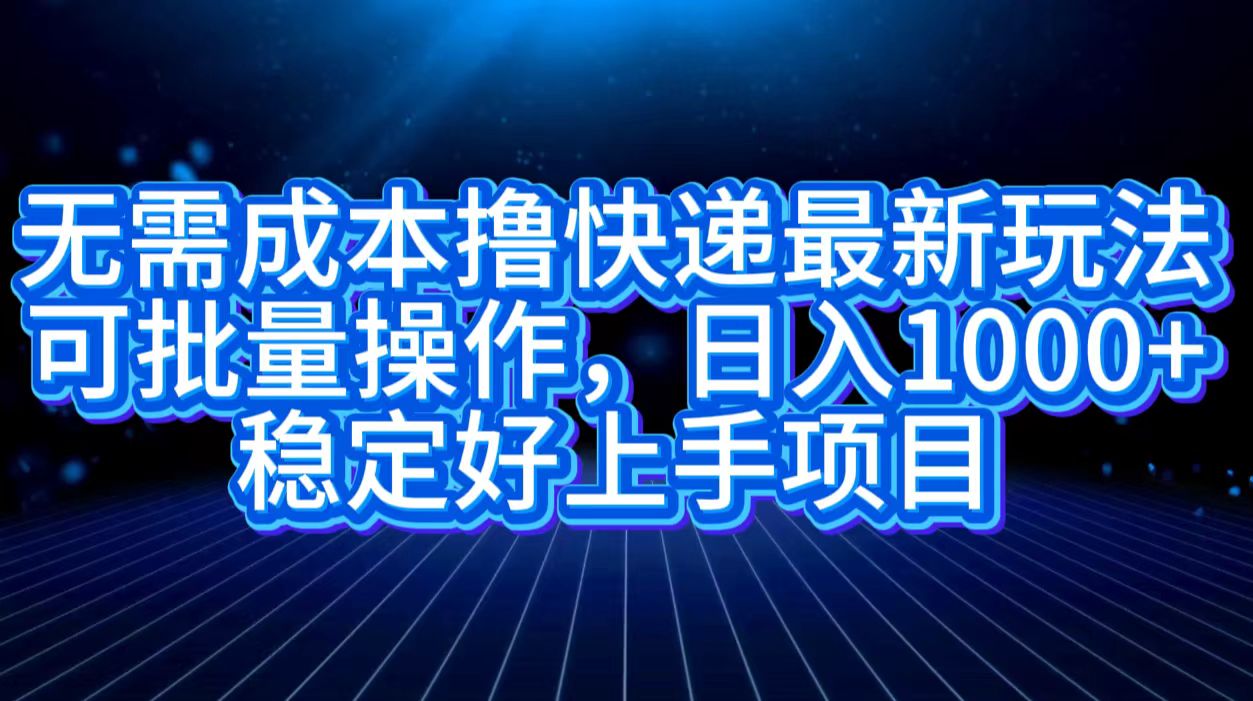 无需成本撸快递最新玩法,可批量操作，日入1000+，稳定好上手项目-领航创业网