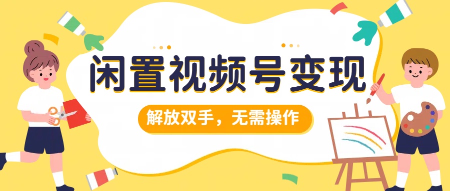 闲置视频号变现，搞钱项目再升级，解放双手，无需操作，最高单日500+-领航创业网