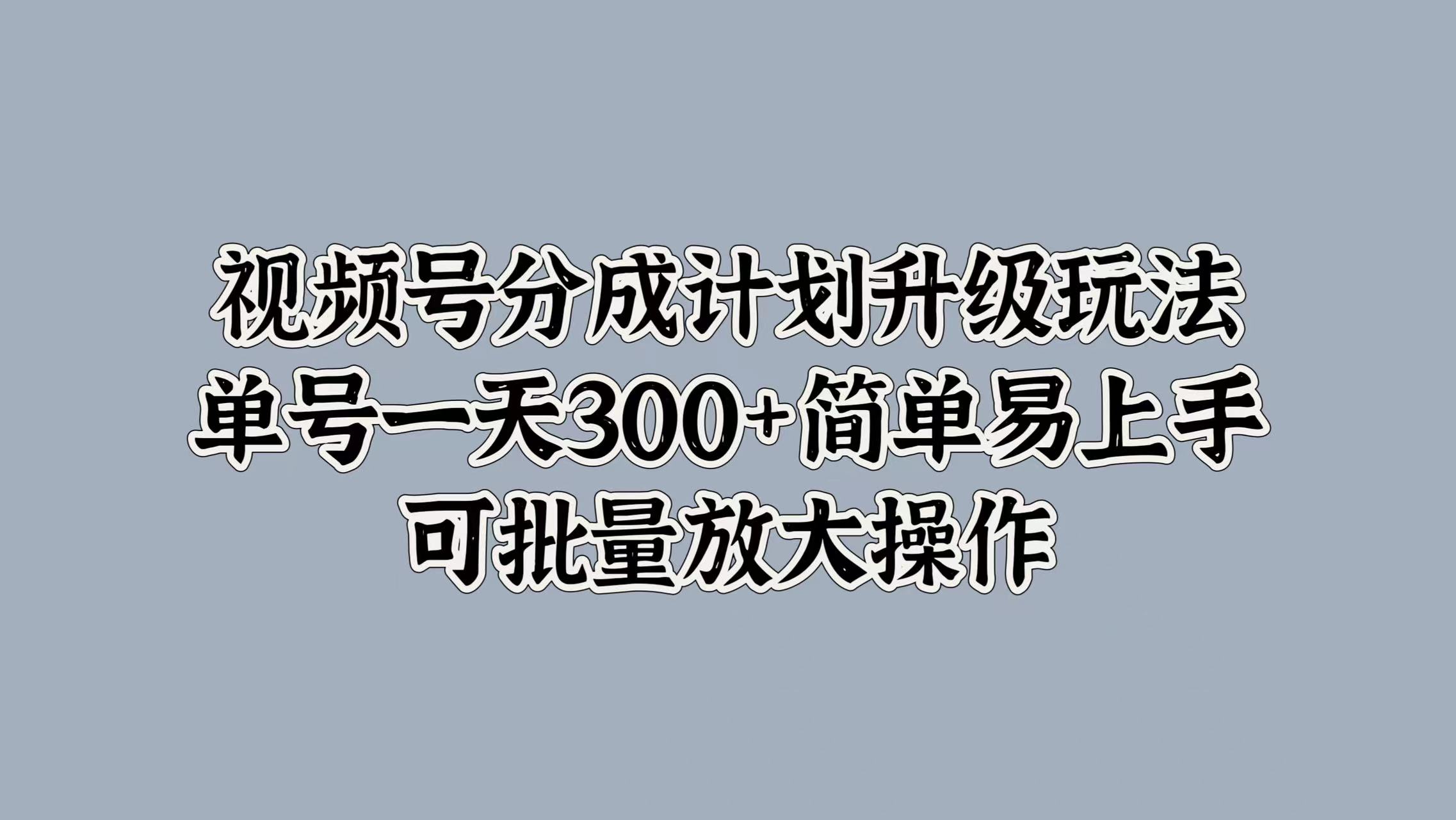 视频号分成计划升级玩法，单号一天300+简单易上手，可批量放大操作-领航创业网