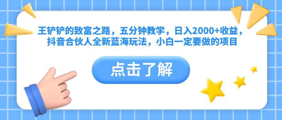 王铲铲的致富之路，五分钟教学，日入2000+收益，抖音合伙人全新蓝海玩法，小白一定要做的项目-领航创业网