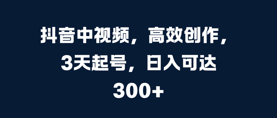 抖音中视频，高效创作，3天起号，日入可达300+-领航创业网