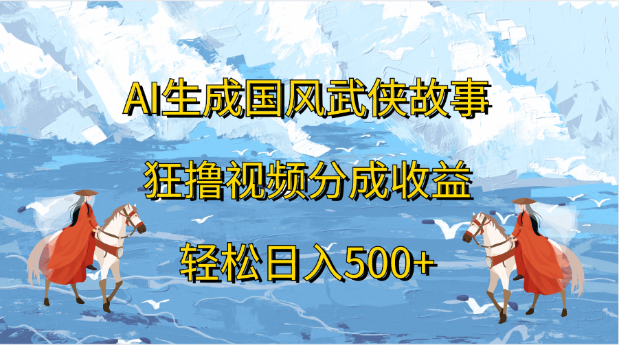 AI生成国风武侠故事，狂撸视频分成收益，轻松日入500+-领航创业网