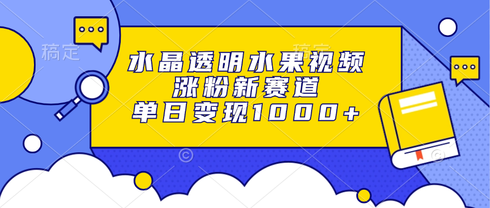 水晶透明水果视频，涨粉新赛道，单日变现1000+-领航创业网