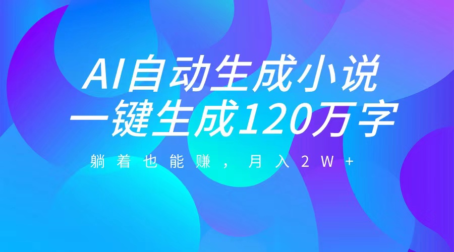 AI自动写小说，一键生成120万字，躺着也能赚，月入2W+-领航创业网