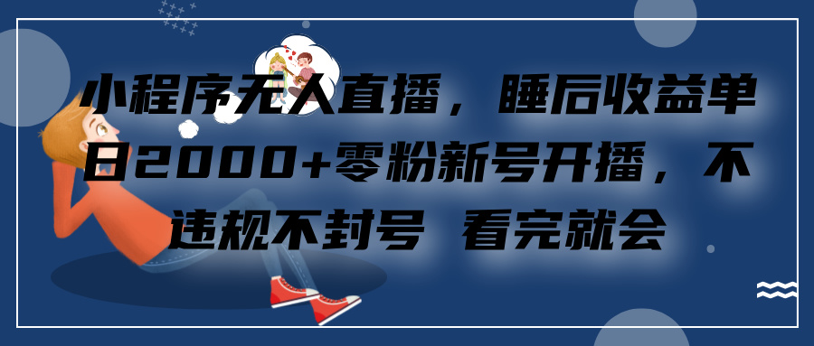 小程序无人直播，零粉新号开播，不违规不封号 看完就会+睡后收益单日2000-领航创业网