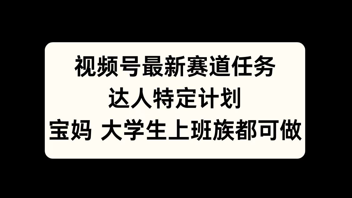 视频号最新赛道任务，达人特定计划，宝妈、大学生、上班族皆可做-领航创业网