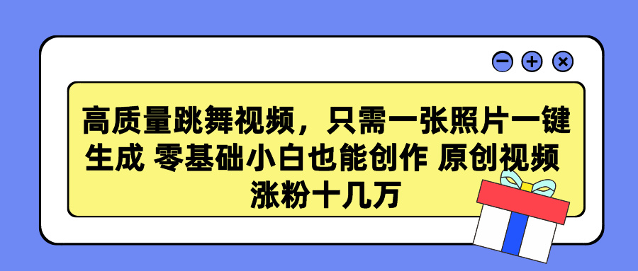 高质量跳舞视频，只需一张照片一键生成 零基础小白也能创作 原创视频 涨粉十几万-领航创业网