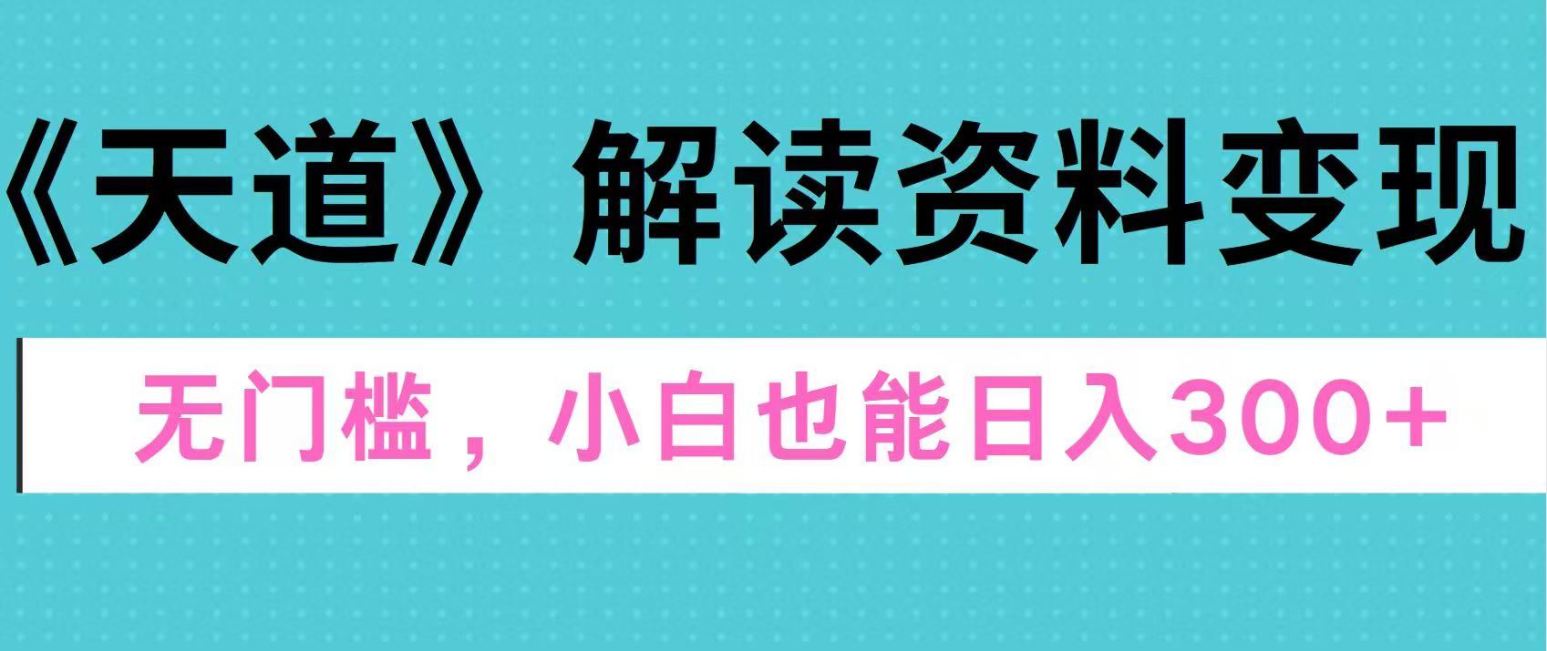 天道解读资料变现，无门槛，小白也能快速上手，稳定日入300+-领航创业网