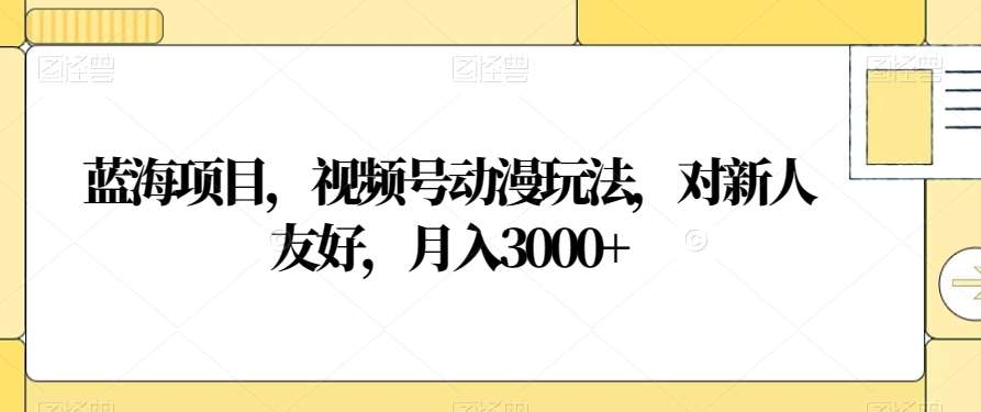 视频号动漫玩法，对新人友好，月入3000+，蓝海项目-领航创业网