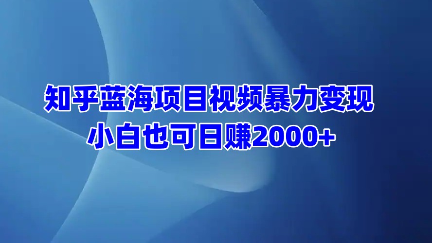 知乎蓝海项目视频暴力变现  小白也可日赚2000+-领航创业网