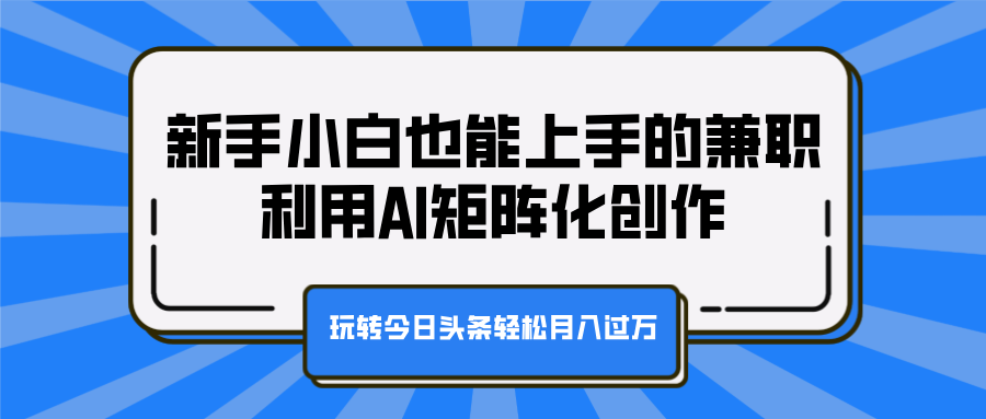 新手小白也能上手的兼职，利用AI矩阵化创作，玩转今日头条轻松月入过万-领航创业网