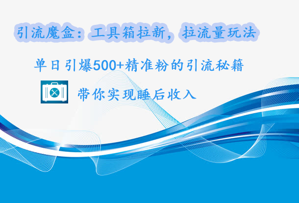 引流魔盒：工具箱拉新，拉流量玩法，单日引爆500+精准粉的引流秘籍，带你实现睡后收入-领航创业网