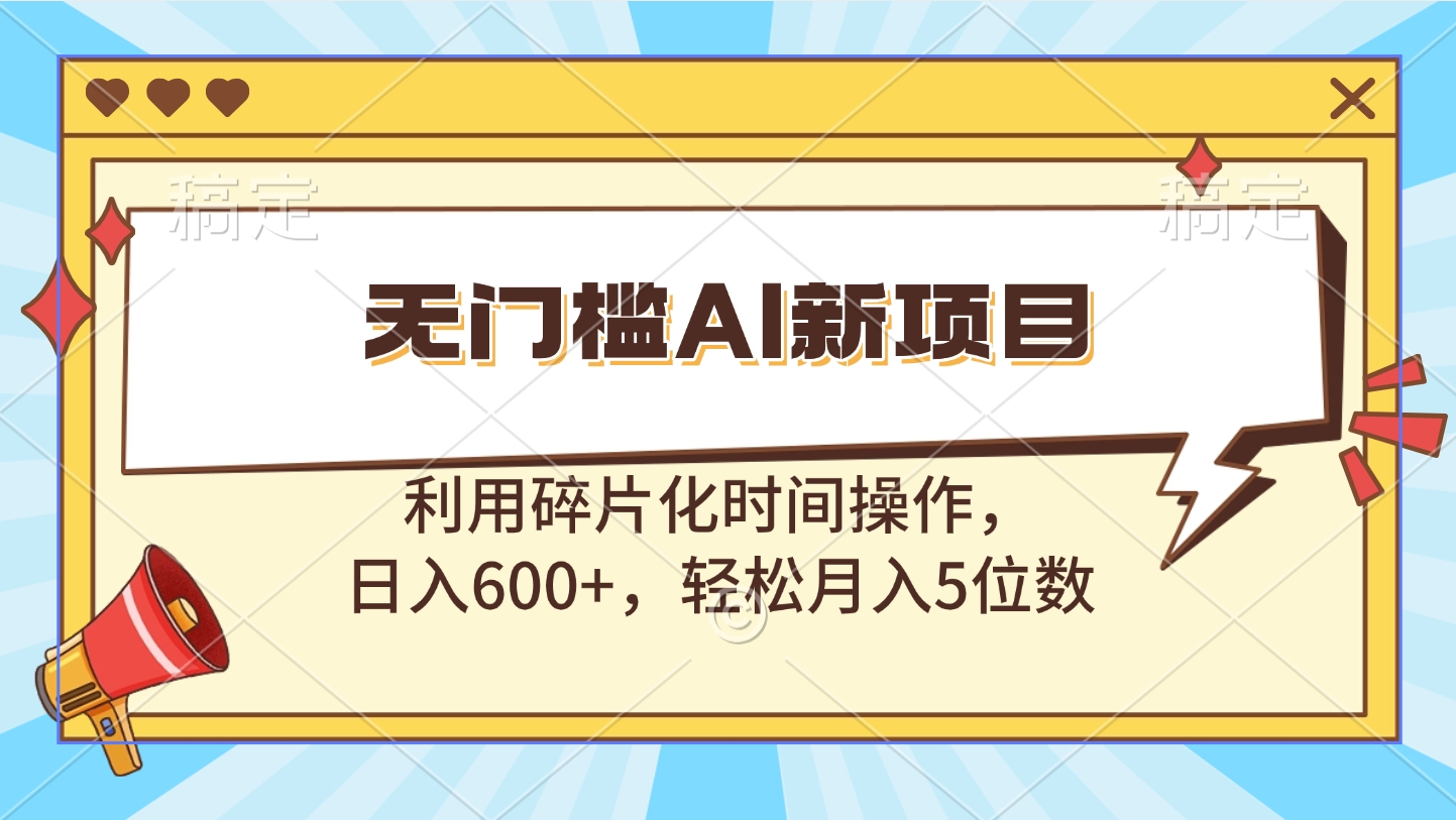 无门槛AI新项目，利用碎片化时间操作，日入600+，轻松月入5位数-领航创业网