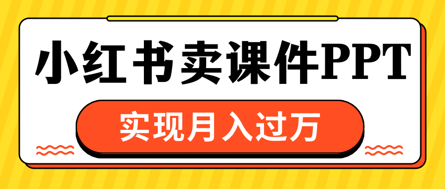 小红书卖课件ppt，实现月入过万-领航创业网