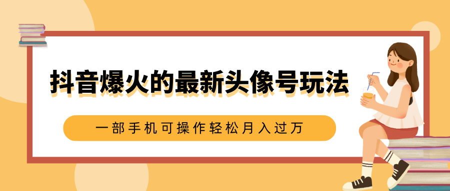 抖音爆火的最新头像号玩法，适合0基础小白，一部手机可操作轻松月入过万-领航创业网