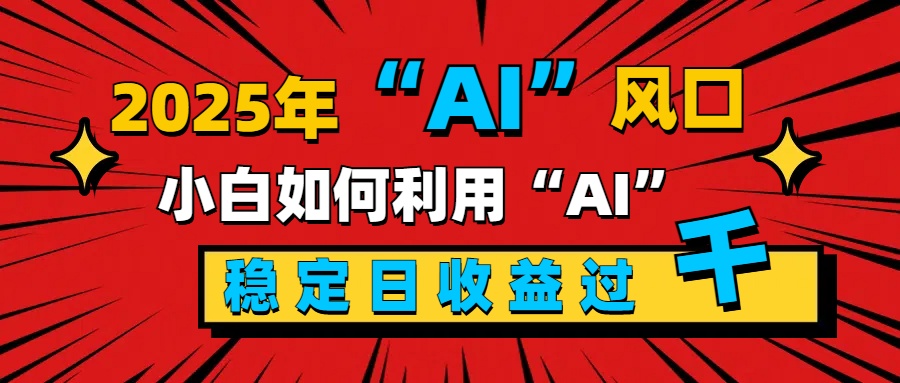 2025“ AI ”风口，新手小白如何利用ai，每日收益稳定过千-领航创业网