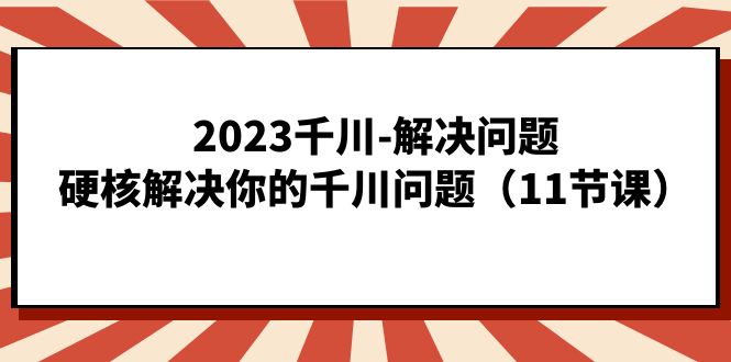 2023千川-解决问题，硬核解决你的千川问题（11节课）-领航创业网