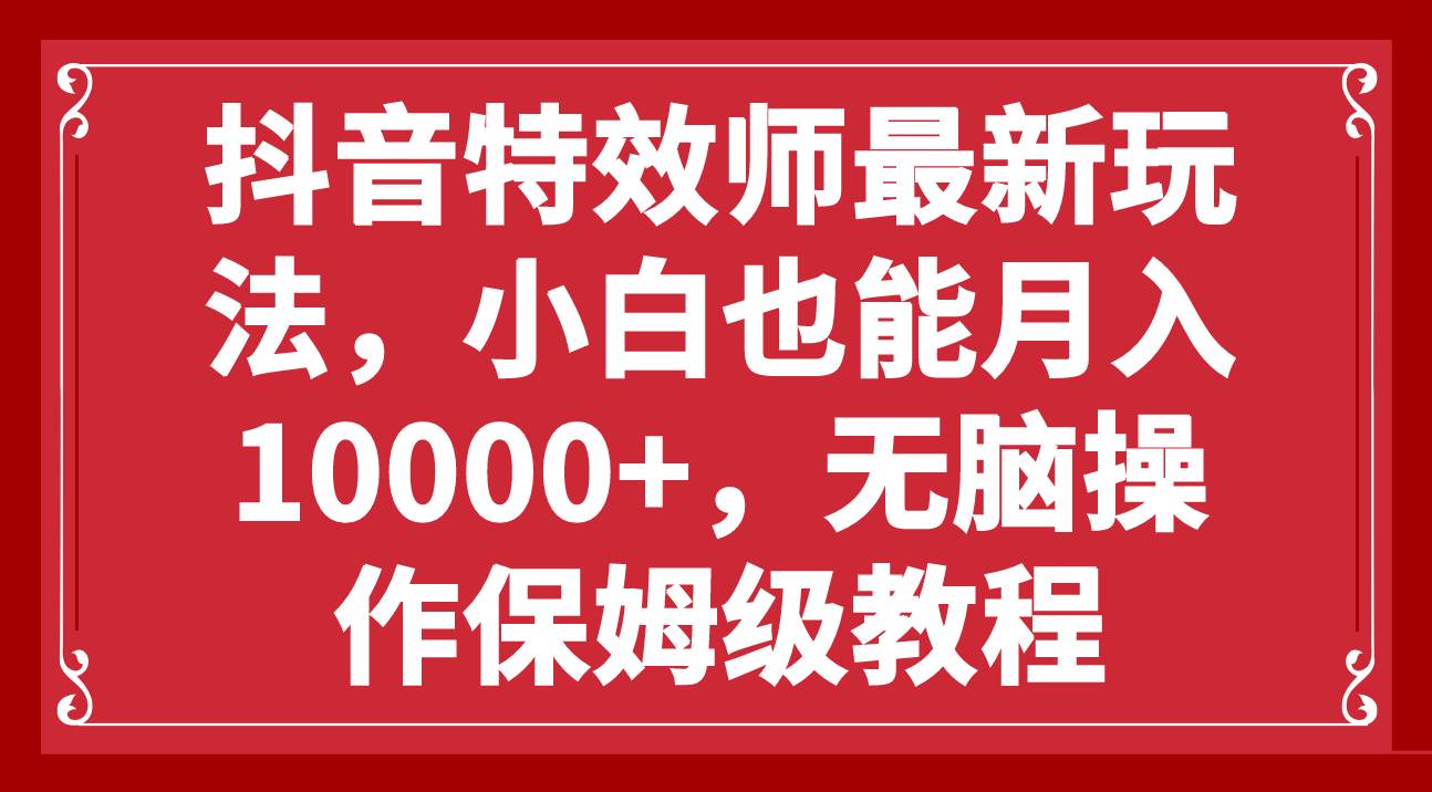 抖音特效师最新玩法，小白也能月入10000 ，无脑操作保姆级教程-领航创业网