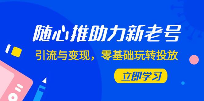 随心推-助力新老号，引流与变现，零基础玩转投放（7节课）-领航创业网