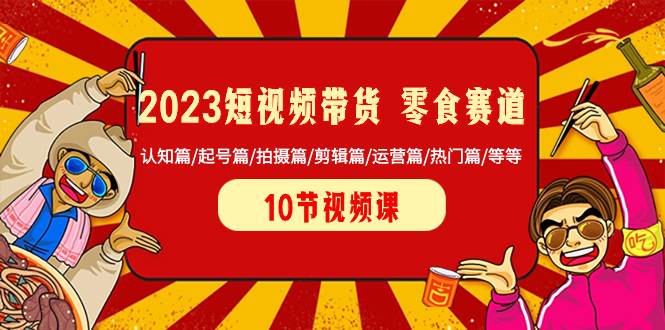 2023短视频带货 零食赛道 认知篇/起号篇/拍摄篇/剪辑篇/运营篇/热门篇/等等-领航创业网