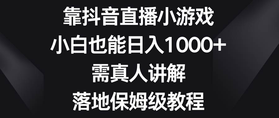 靠抖音直播小游戏，小白也能日入1000 ，需真人讲解，落地保姆级教程-领航创业网