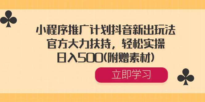 小程序推广计划抖音新出玩法，官方大力扶持，轻松实操，日入500(附赠素材)-领航创业网