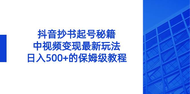 抖音抄书起号秘籍，中视频变现最新玩法，日入500+的保姆级教程！-领航创业网