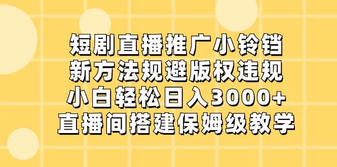 短剧直播推广小铃铛，新方法规避版权违规，小白轻松日入3000+，直播间搭…-领航创业网