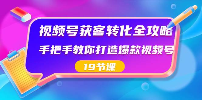 视频号-获客转化全攻略，手把手教你打造爆款视频号（19节课）-领航创业网