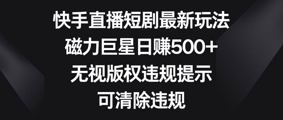 快手直播短剧最新玩法，磁力巨星日赚500+，无视版权违规提示，可清除违规-领航创业网