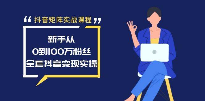 抖音矩阵实战课程：新手从0到100万粉丝，全套抖音变现实操-领航创业网