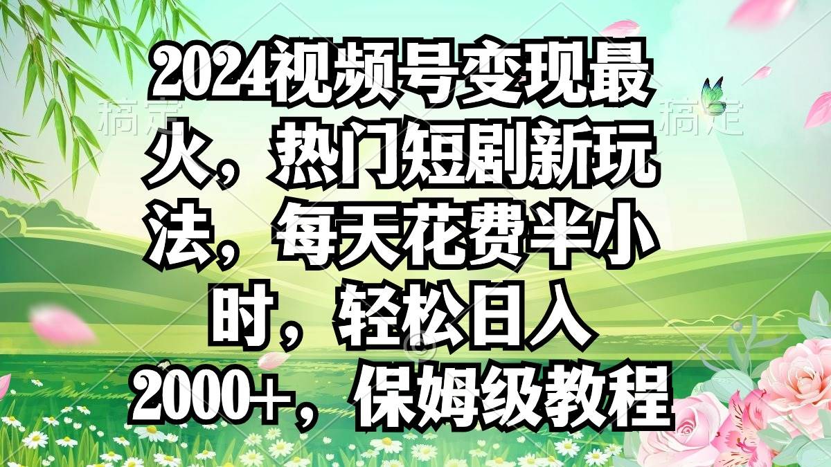 2024视频号变现最火，热门短剧新玩法，每天花费半小时，轻松日入2000+，…-领航创业网