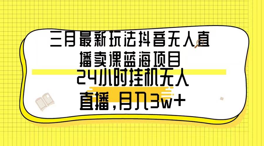 三月最新玩法抖音无人直播卖课蓝海项目，24小时无人直播，月入3w+-领航创业网