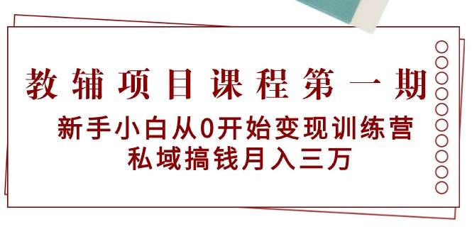 教辅项目课程第一期：新手小白从0开始变现训练营  私域搞钱月入三万-领航创业网