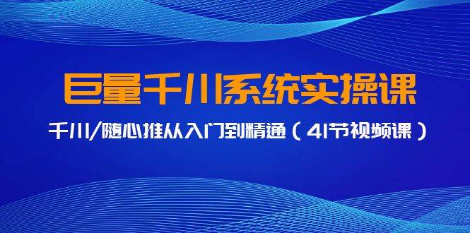 巨量千川系统实操课，千川/随心推从入门到精通（41节视频课）-领航创业网