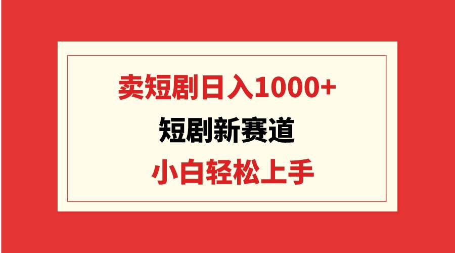 短剧新赛道：卖短剧日入1000+，小白轻松上手，可批量-领航创业网