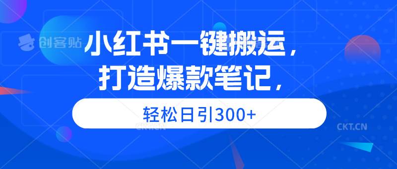 小红书一键搬运，打造爆款笔记，轻松日引300+-领航创业网