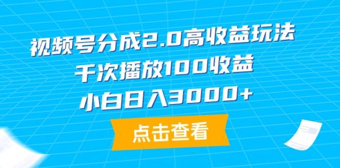 视频号分成2.0高收益玩法，千次播放100收益，小白日入3000+-领航创业网