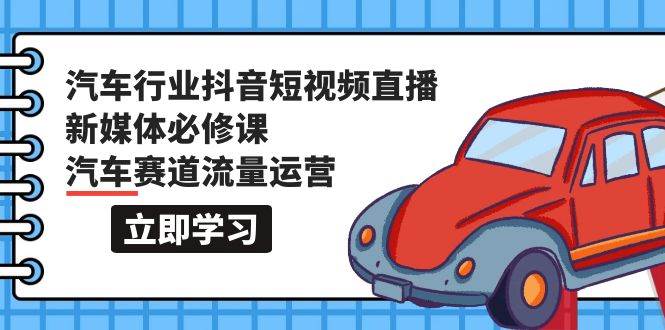 汽车行业 抖音短视频-直播新媒体必修课，汽车赛道流量运营（118节课）-领航创业网