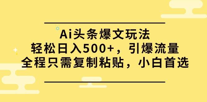 Ai头条爆文玩法，轻松日入500+，引爆流量全程只需复制粘贴，小白首选-领航创业网