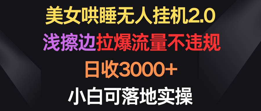 美女哄睡无人挂机2.0，浅擦边拉爆流量不违规，日收3000+，小白可落地实操-领航创业网