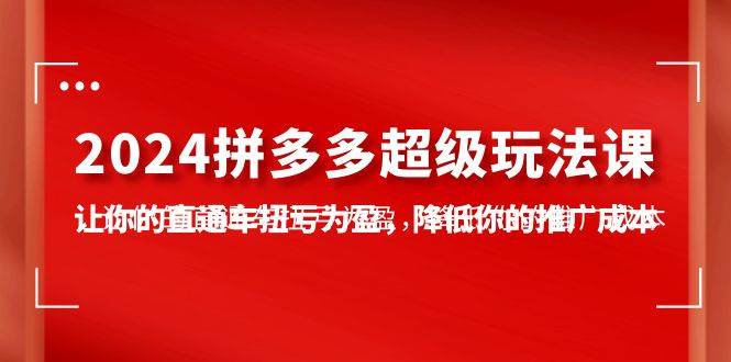 2024拼多多-超级玩法课，让你的直通车扭亏为盈，降低你的推广成本-7节课-领航创业网