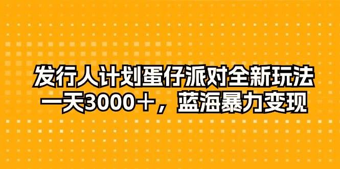 发行人计划蛋仔派对全新玩法，一天3000＋，蓝海暴力变现-领航创业网