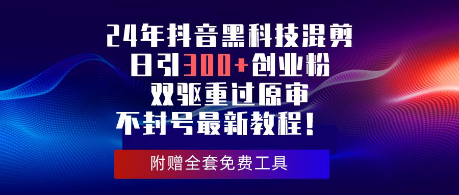 24年抖音黑科技混剪日引300+创业粉，双驱重过原审不封号最新教程！-领航创业网