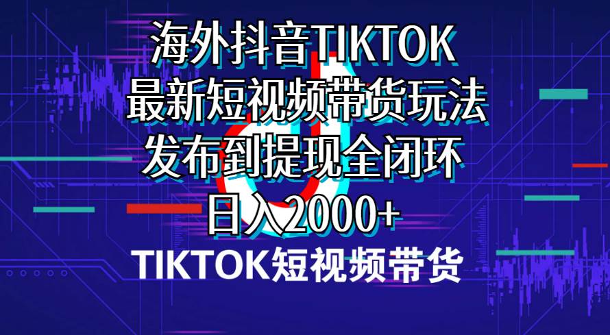 海外短视频带货，最新短视频带货玩法发布到提现全闭环，日入2000+-领航创业网