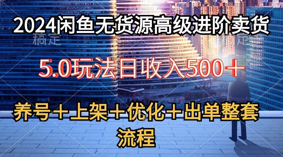 2024闲鱼无货源高级进阶卖货5.0，养号＋选品＋上架＋优化＋出单整套流程-领航创业网