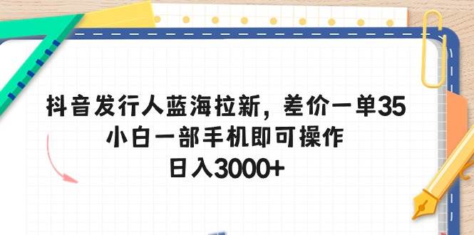 抖音发行人蓝海拉新，差价一单35，小白一部手机即可操作，日入3000+-领航创业网