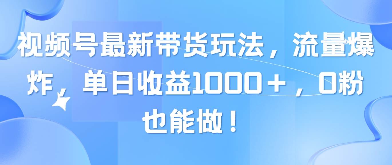 视频号最新带货玩法，流量爆炸，单日收益1000＋，0粉也能做！-领航创业网