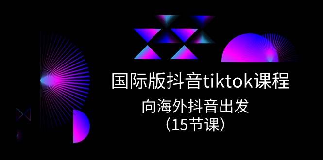 国际版 抖音tiktok实战课程，向海外抖音出发（15节课）-领航创业网